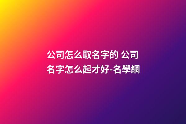 公司怎么取名字的 公司名字怎么起才好-名學網